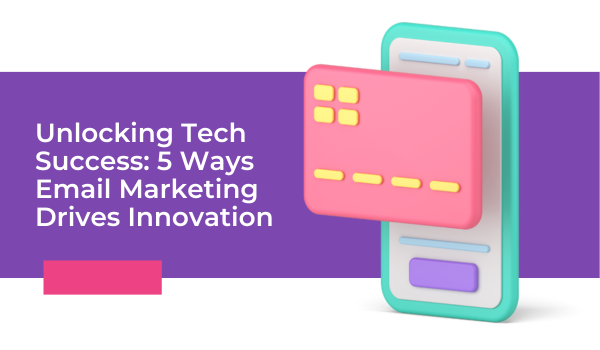 Unlocking Tech Success: 5 Ways Email Marketing Drives Innovation